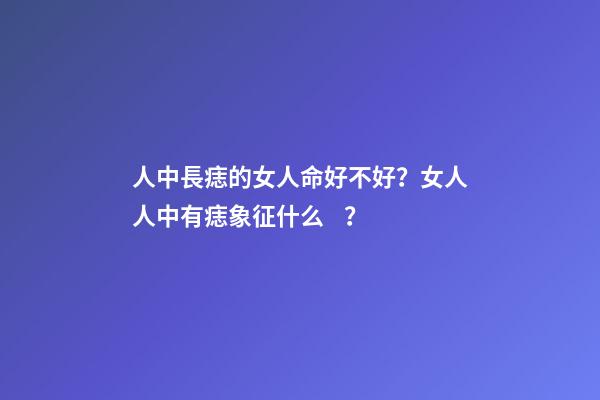 人中長痣的女人命好不好？女人人中有痣象征什么？